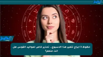 حظوظ 3 أبراج تتغير هذا الأسبوع.. تحذير خاص لمواليد القوس هل أنت منهم؟